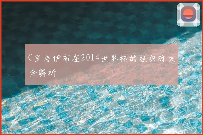 C罗与伊布在2014世界杯的经典对决全解析
