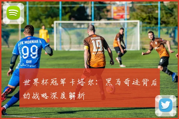 世界杯冠军卡塔尔:黑马奇迹背后的战略深度解析