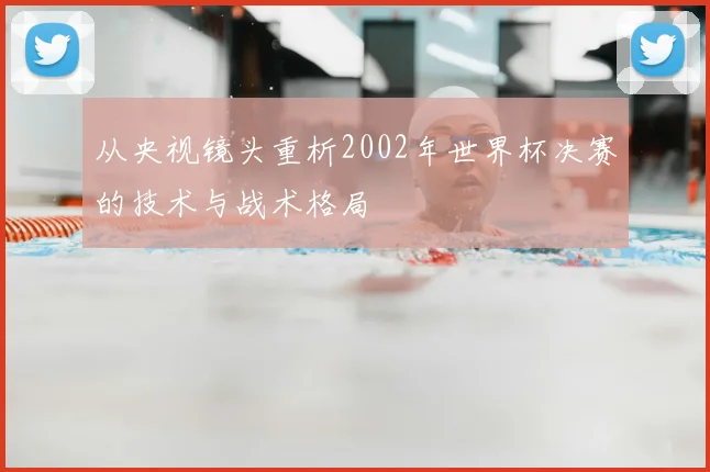 从央视镜头重析2002年世界杯决赛的技术与战术格局