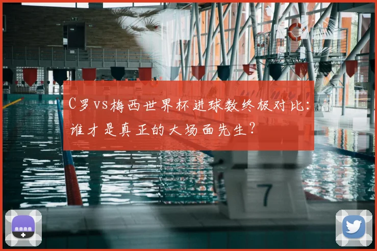 C罗vs梅西世界杯进球数终极对比:谁才是真正的大场面先生?