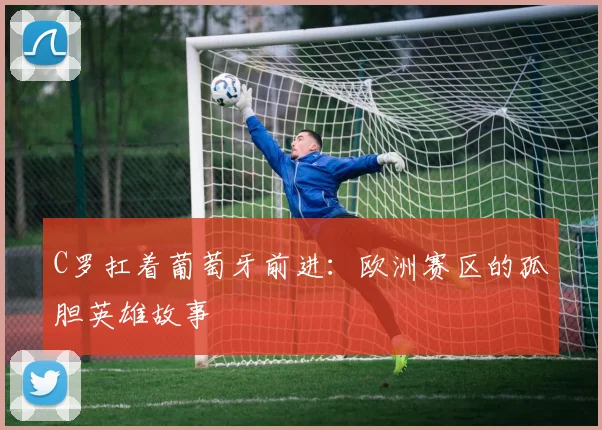 C罗扛着葡萄牙前进:欧洲赛区的孤胆英雄故事