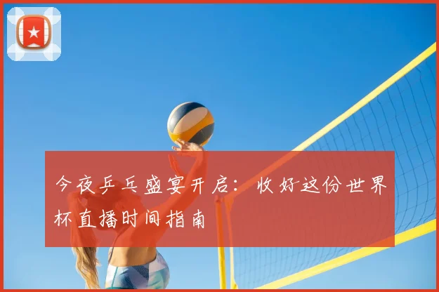 今夜乒乓盛宴开启:收好这份世界杯直播时间指南