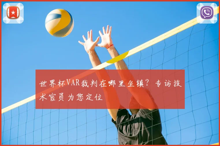 世界杯VAR裁判在哪里坐镇?专访技术官员为您定位