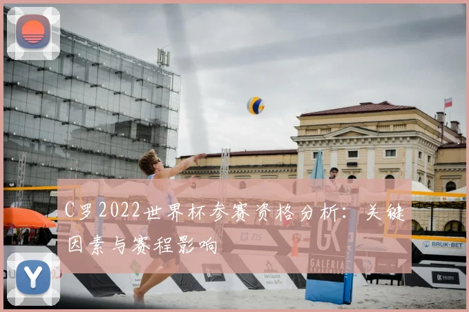 C罗2022世界杯参赛资格分析:关键因素与赛程影响