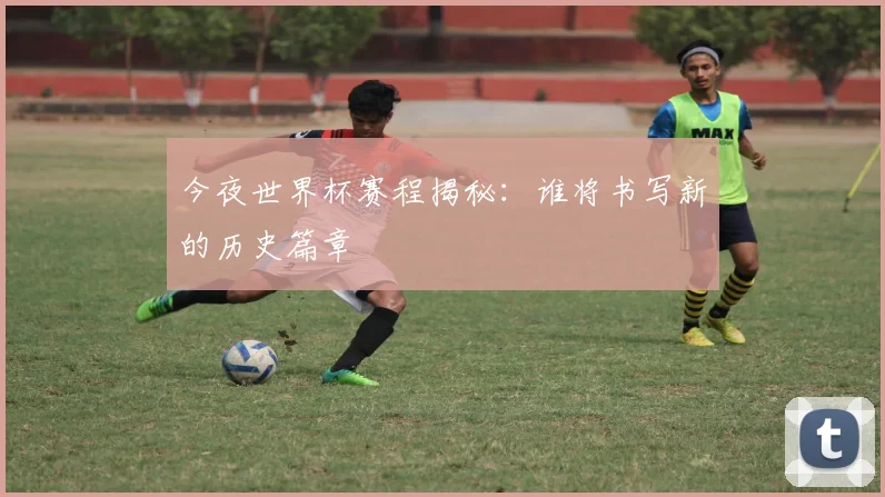 今夜世界杯赛程揭秘：谁将书写新的历史篇章