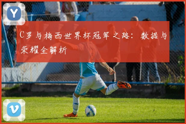 C罗与梅西世界杯冠军之路:数据与荣耀全解析