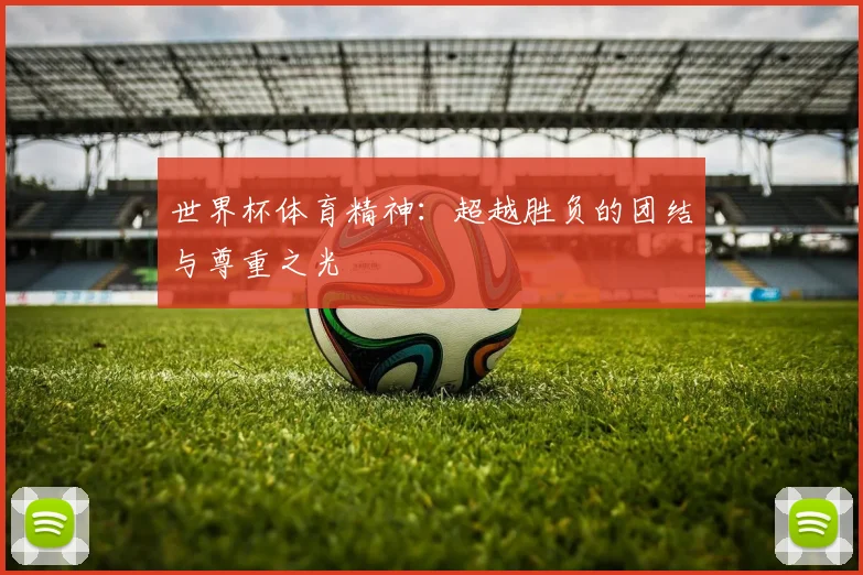 世界杯体育精神:超越胜负的团结与尊重之光