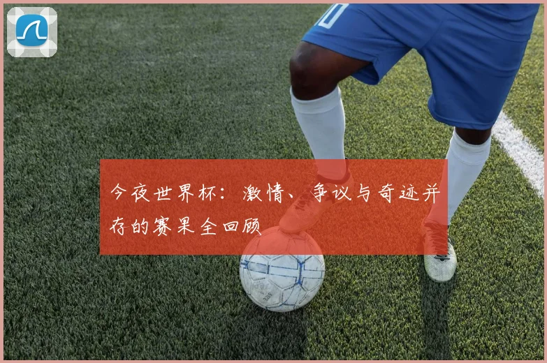 今夜世界杯:激情、争议与奇迹并存的赛果全回顾