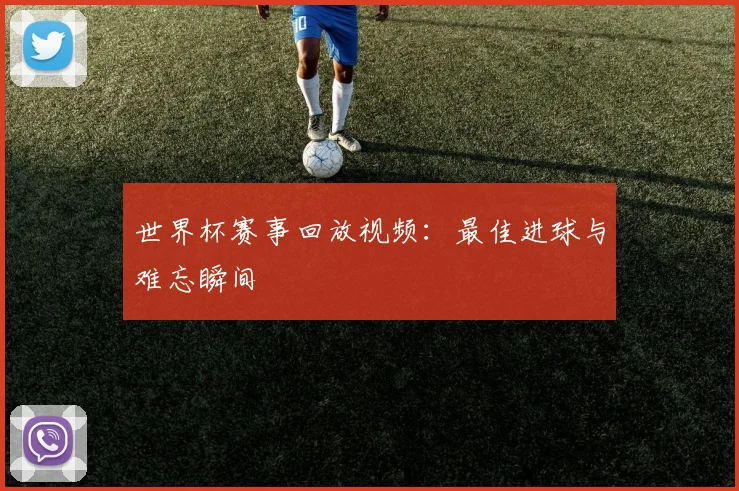世界杯赛事回放视频：最佳进球与难忘瞬间