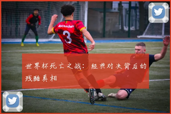 世界杯死亡之战:经典对决背后的残酷真相