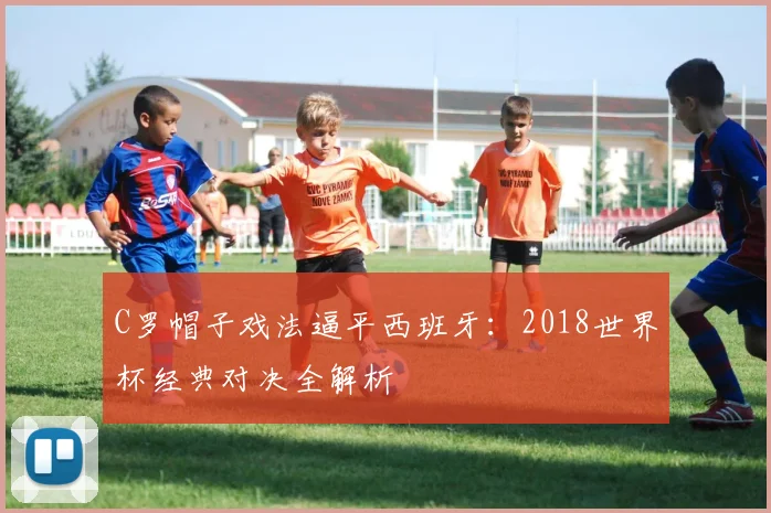 C罗帽子戏法逼平西班牙:2018世界杯经典对决全解析