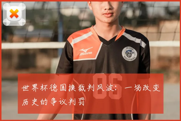 世界杯德国换裁判风波:一场改变历史的争议判罚