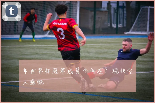 年世界杯冠军成员今何在？现状令人感慨