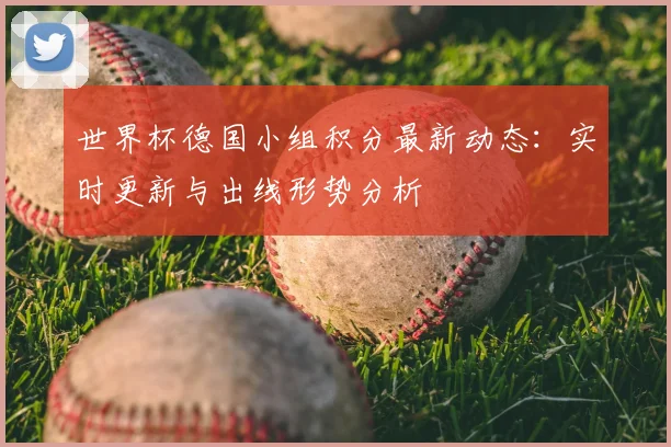 世界杯德国小组积分最新动态:实时更新与出线形势分析