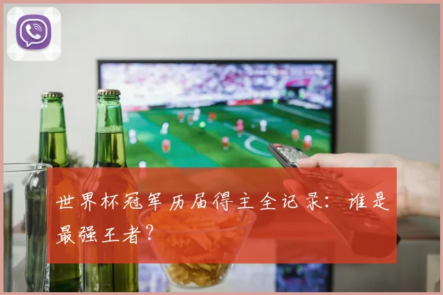 世界杯冠军历届得主全记录:谁是最强王者?