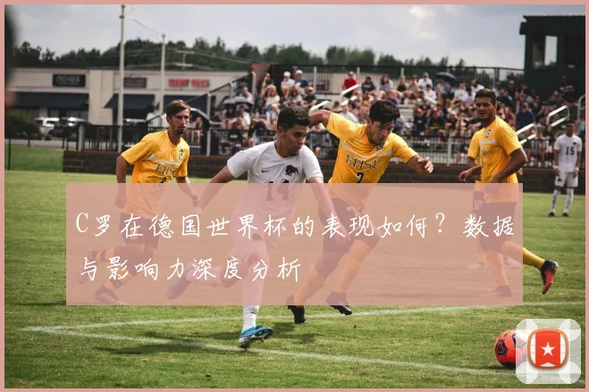 C罗在德国世界杯的表现如何?数据与影响力深度分析