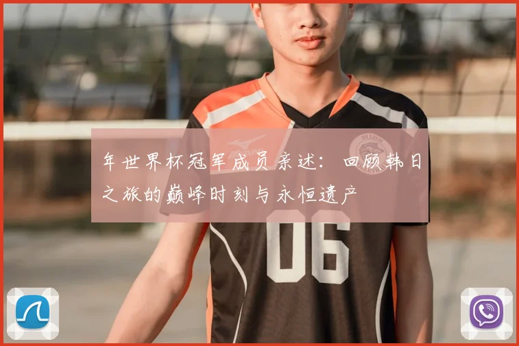 年世界杯冠军成员亲述：回顾韩日之旅的巅峰时刻与永恒遗产