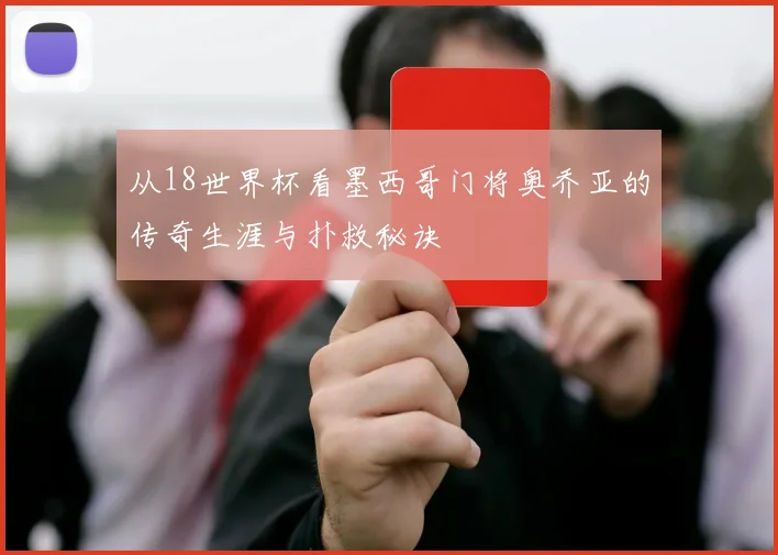 从18世界杯看墨西哥门将奥乔亚的传奇生涯与扑救秘诀