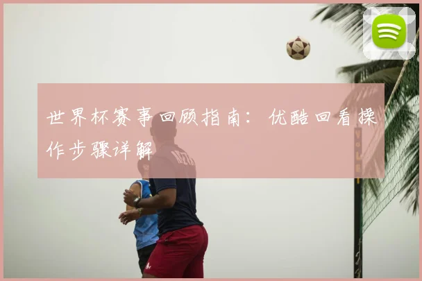 世界杯赛事回顾指南:优酷回看操作步骤详解