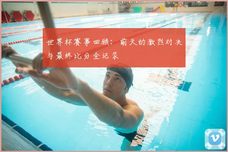 世界杯赛事回顾:前天的激烈对决与最终比分全记录