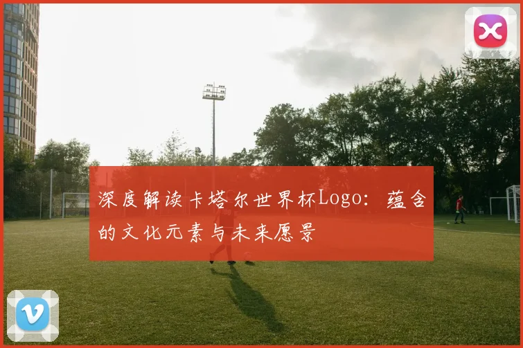 深度解读卡塔尔世界杯Logo:蕴含的文化元素与未来愿景