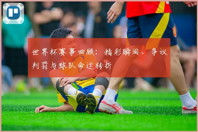 世界杯赛事回顾:精彩瞬间、争议判罚与球队命运转折