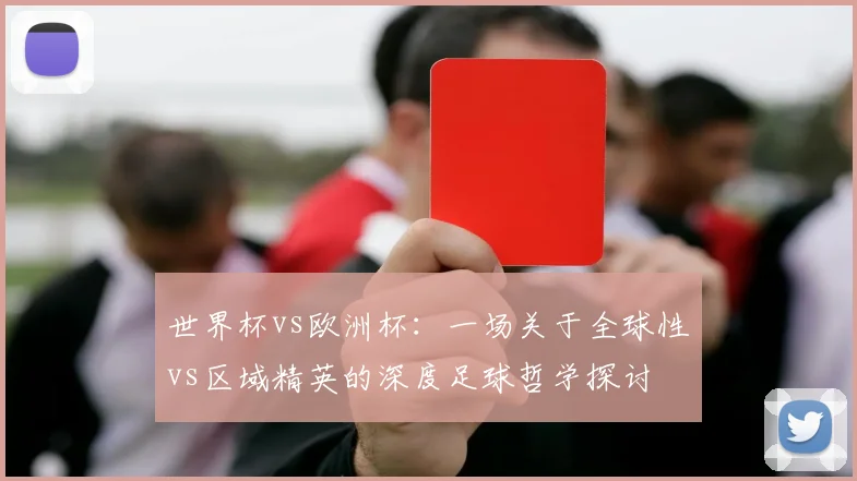 世界杯vs欧洲杯:一场关于全球性vs区域精英的深度足球哲学探讨