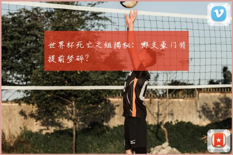 世界杯死亡之组揭秘：哪支豪门将提前梦碎？