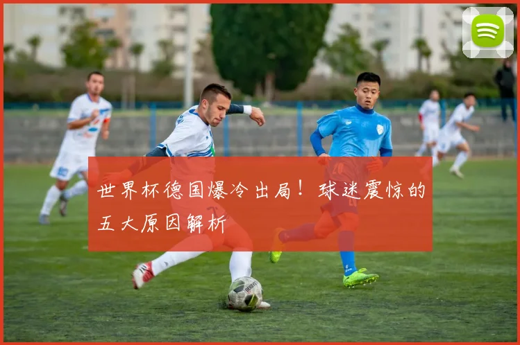 世界杯德国爆冷出局!球迷震惊的五大原因解析