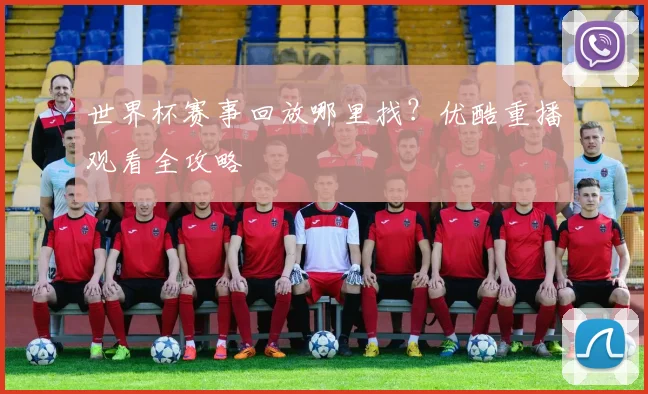 世界杯赛事回放哪里找?优酷重播观看全攻略