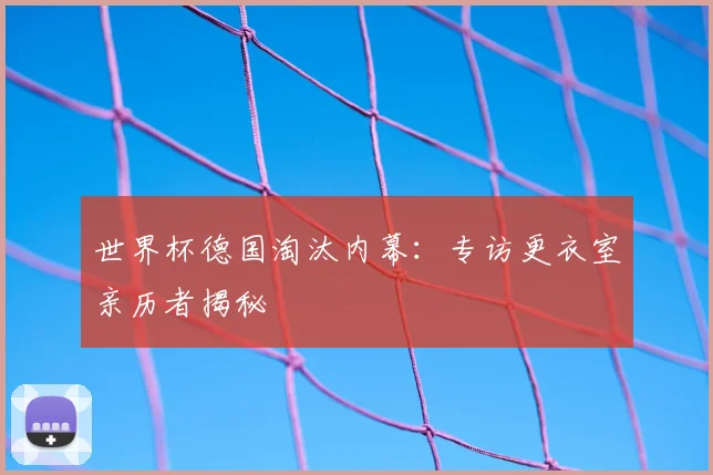世界杯德国淘汰内幕:专访更衣室亲历者揭秘