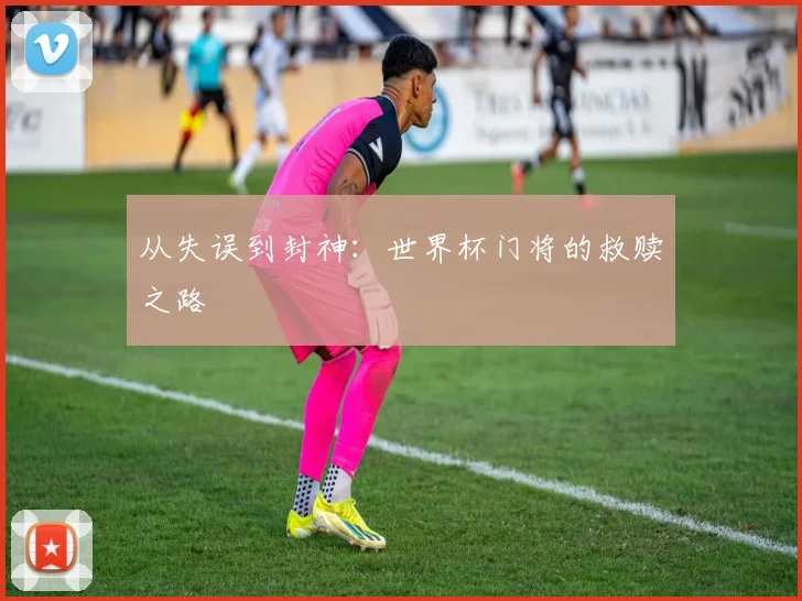 从失误到封神：世界杯门将的救赎之路