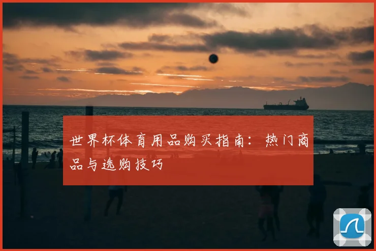 世界杯体育用品购买指南:热门商品与选购技巧