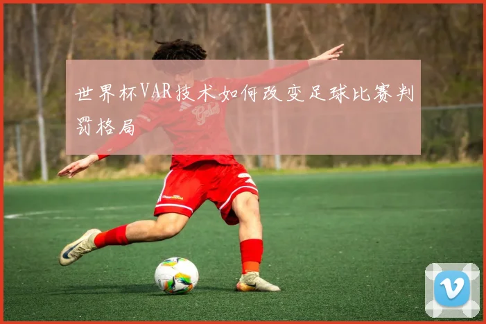 世界杯VAR技术如何改变足球比赛判罚格局
