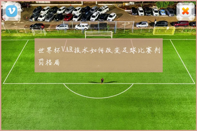 世界杯VAR技术如何改变足球比赛判罚格局