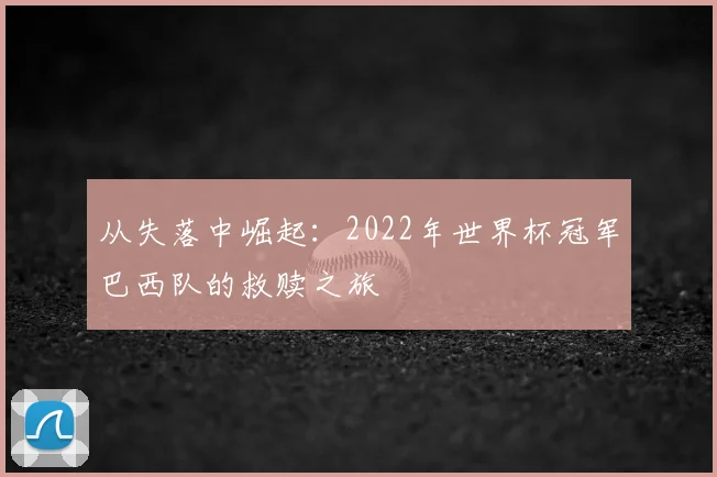 从失落中崛起：2022年世界杯冠军巴西队的救赎之旅