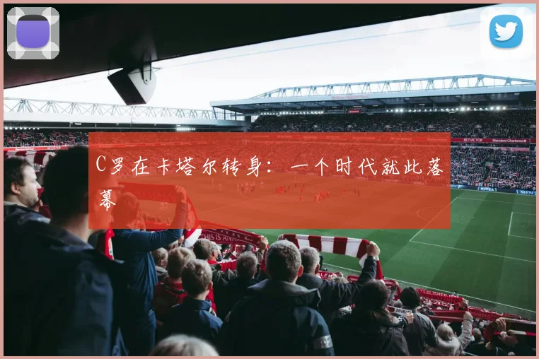C罗在卡塔尔转身：一个时代就此落幕