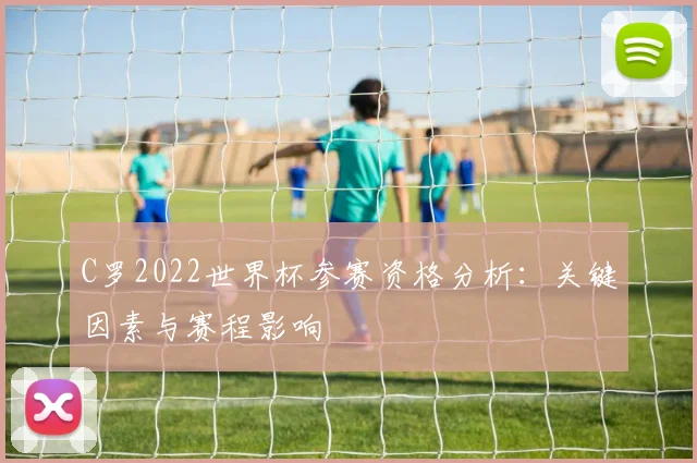 C罗2022世界杯参赛资格分析:关键因素与赛程影响