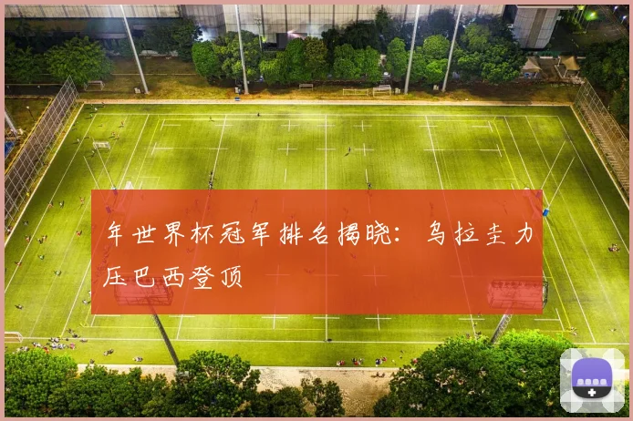 年世界杯冠军排名揭晓：乌拉圭力压巴西登顶