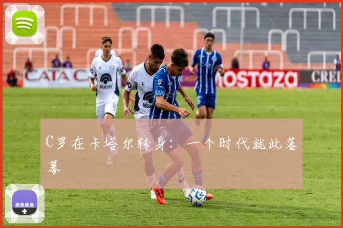 C罗在卡塔尔转身:一个时代就此落幕