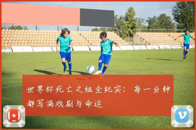 世界杯死亡之组全纪实：每一分钟都写满戏剧与命运