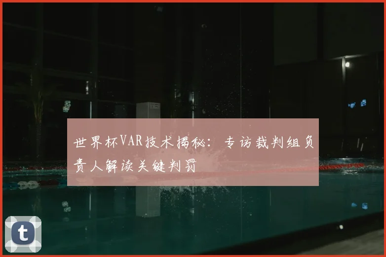 世界杯VAR技术揭秘:专访裁判组负责人解读关键判罚