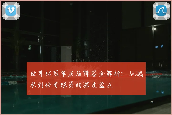 世界杯冠军历届阵容全解析:从战术到传奇球员的深度盘点