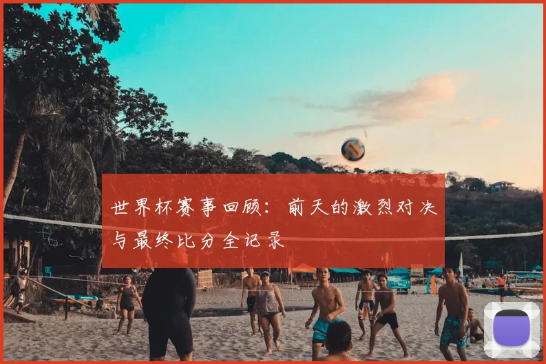 世界杯赛事回顾:前天的激烈对决与最终比分全记录
