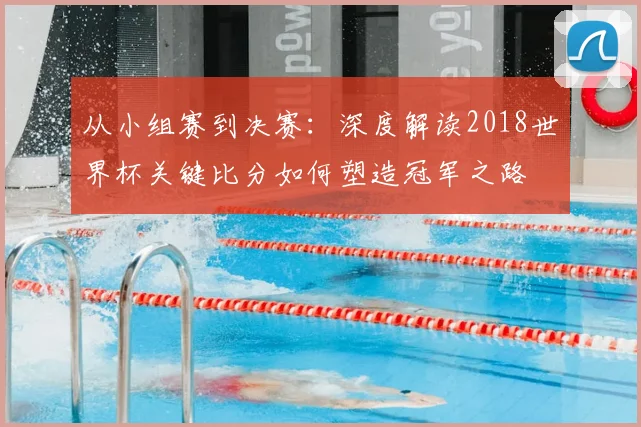 从小组赛到决赛:深度解读2018世界杯关键比分如何塑造冠军之路
