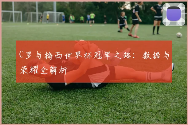 C罗与梅西世界杯冠军之路:数据与荣耀全解析