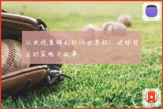 从央视集锦剖析06世界杯：进球背后的策略与故事
