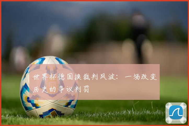 世界杯德国换裁判风波:一场改变历史的争议判罚