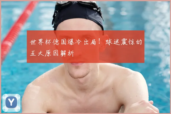 世界杯德国爆冷出局!球迷震惊的五大原因解析