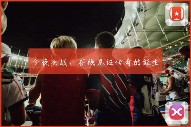 今夜决战,在线见证传奇的诞生